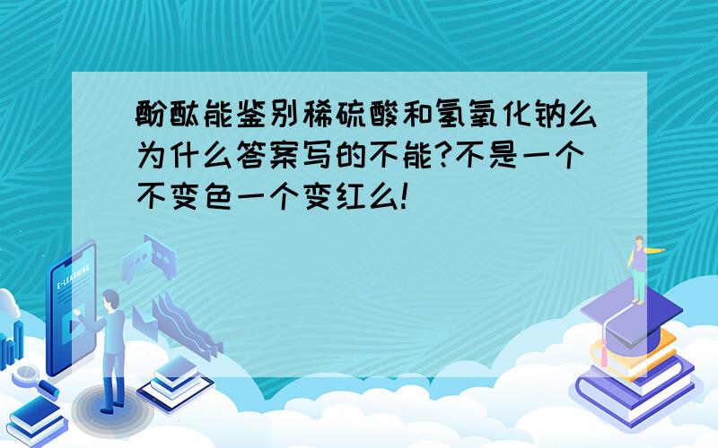 酚酞能鉴别稀硫酸和氢氧化钠么为什么答案写的不能?不是一个不变色一个变红么!