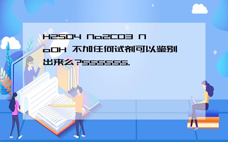 H2SO4 Na2CO3 NaOH 不加任何试剂可以鉴别出来么?555555.