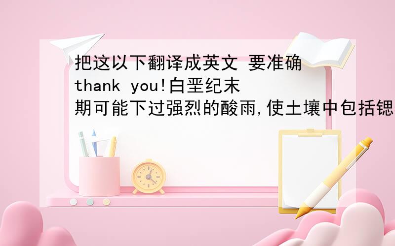 把这以下翻译成英文 要准确 thank you!白垩纪末期可能下过强烈的酸雨,使土壤中包括锶在内的微量元素被溶解,恐龙通过饮水和食物直接或间接地摄入锶,出现急性或慢性中毒,最后一批批死掉了