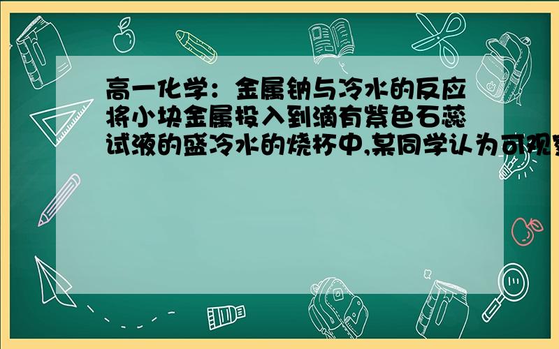 高一化学：金属钠与冷水的反应将小块金属投入到滴有紫色石蕊试液的盛冷水的烧杯中,某同学认为可观察到下列实验现象,其中正确的是（  ）（1）钠投入到水中,先沉入水底,后浮出水面（2