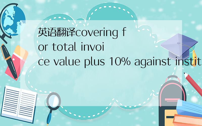 英语翻译covering for total invoice value plus 10% against institute cargo clauses (A) and institute war clauses(cargo) including w/w clauses.投保加成10%,还有战争险什么的,