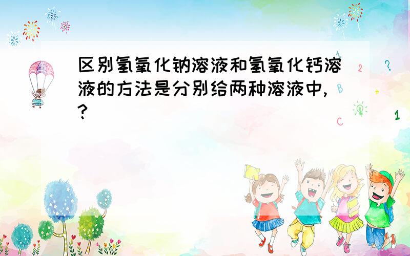 区别氢氧化钠溶液和氢氧化钙溶液的方法是分别给两种溶液中,?