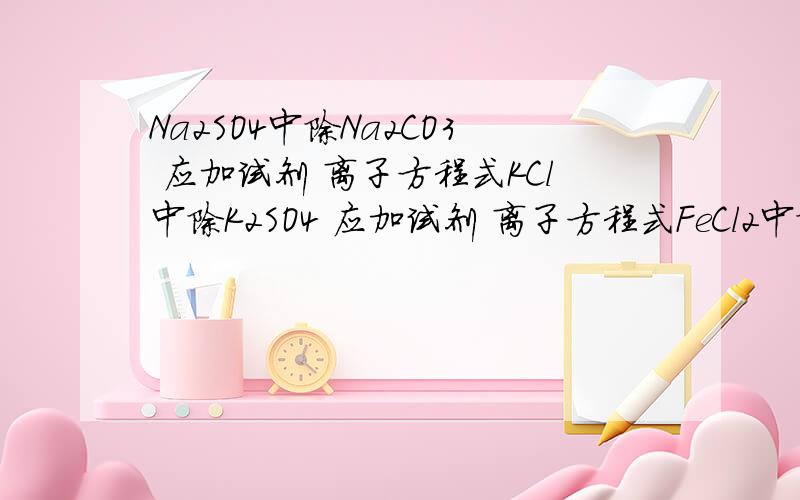 Na2SO4中除Na2CO3 应加试剂 离子方程式KCl中除K2SO4 应加试剂 离子方程式FeCl2中除CuCl2 应加试剂 离子方程式