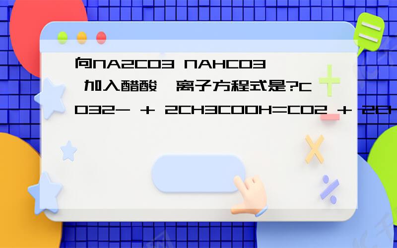 向NA2CO3 NAHCO3 加入醋酸,离子方程式是?CO32- + 2CH3COOH=CO2 + 2CH3COO- + H2O （气体符号没标）为什么错啊是有气体符号啊，只是标不来，所以说没标