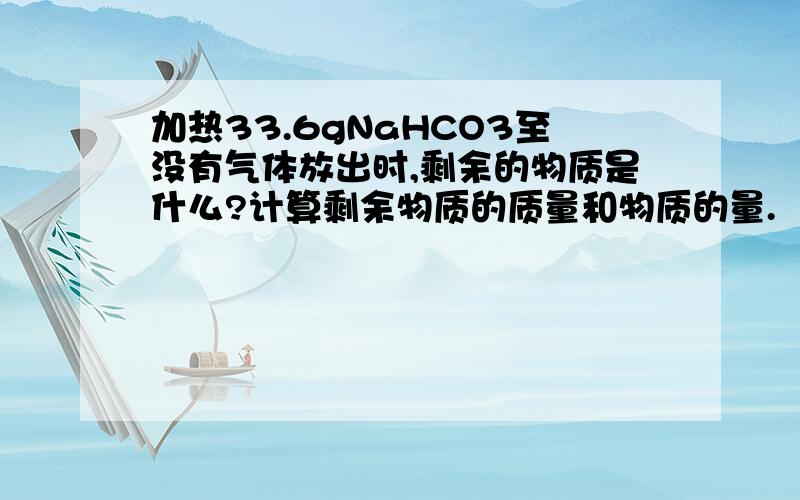 加热33.6gNaHCO3至没有气体放出时,剩余的物质是什么?计算剩余物质的质量和物质的量.