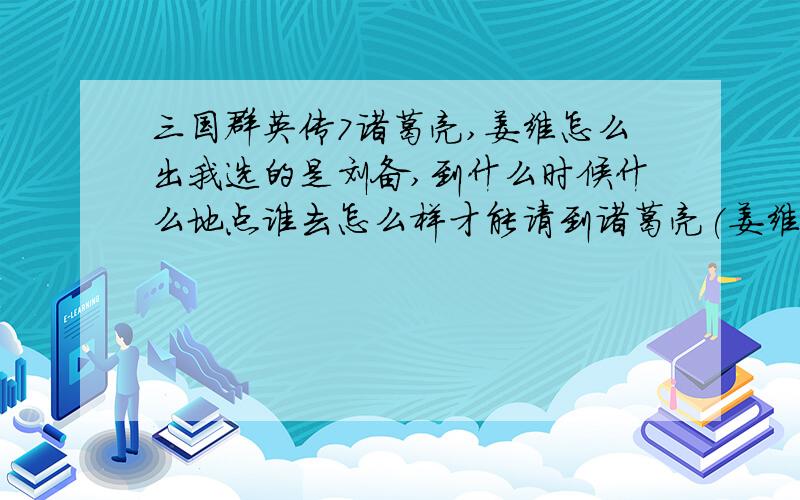 三国群英传7诸葛亮,姜维怎么出我选的是刘备,到什么时候什么地点谁去怎么样才能请到诸葛亮(姜维）详细还有赵云等武将.