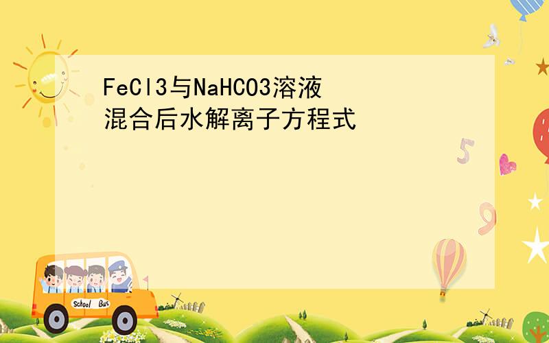 FeCl3与NaHCO3溶液混合后水解离子方程式