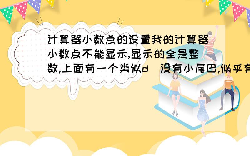 计算器小数点的设置我的计算器小数点不能显示,显示的全是整数,上面有一个类似d（没有小尾巴,似乎有人念作得尔塔）的符号,我已试用过MODE与FIX及上档键NORM键,但还无法消除d这个符号,急用