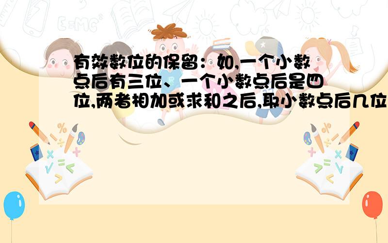 有效数位的保留：如,一个小数点后有三位、一个小数点后是四位,两者相加或求和之后,取小数点后几位?我记得好像是取短数位.最好有原因解释哦.