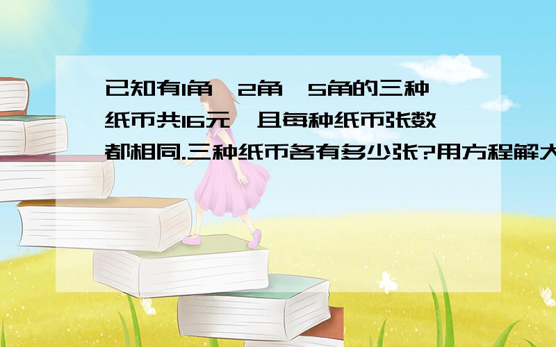 已知有1角、2角、5角的三种纸币共16元,且每种纸币张数都相同.三种纸币各有多少张?用方程解大神们帮帮