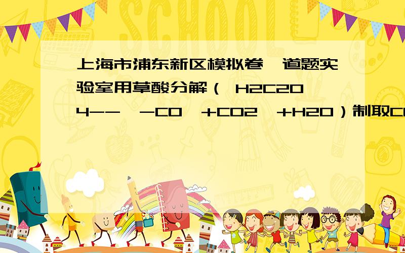 上海市浦东新区模拟卷一道题实验室用草酸分解（ H2C2O4--△-CO↑+CO2↑+H2O）制取CO时常混有CO2,为了除去CO2并收集一瓶CO（水蒸气忽略不计）,下列装置中最合理的是……（ ）请问为什么选D,而