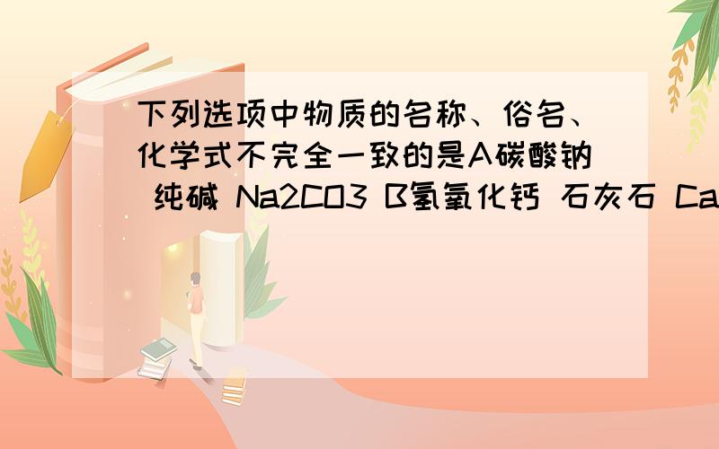 下列选项中物质的名称、俗名、化学式不完全一致的是A碳酸钠 纯碱 Na2CO3 B氢氧化钙 石灰石 Ca(OH)2C氧化钙 生石灰 CaO D氢氧化钠 烧碱 NaOH