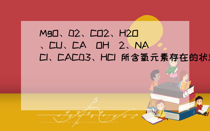 MgO、02、CO2、H2O、CU、CA(OH)2、NACI、CAC03、HCI 所含氧元素存在的状态为化合态的物质是.属于非金属单质的是.