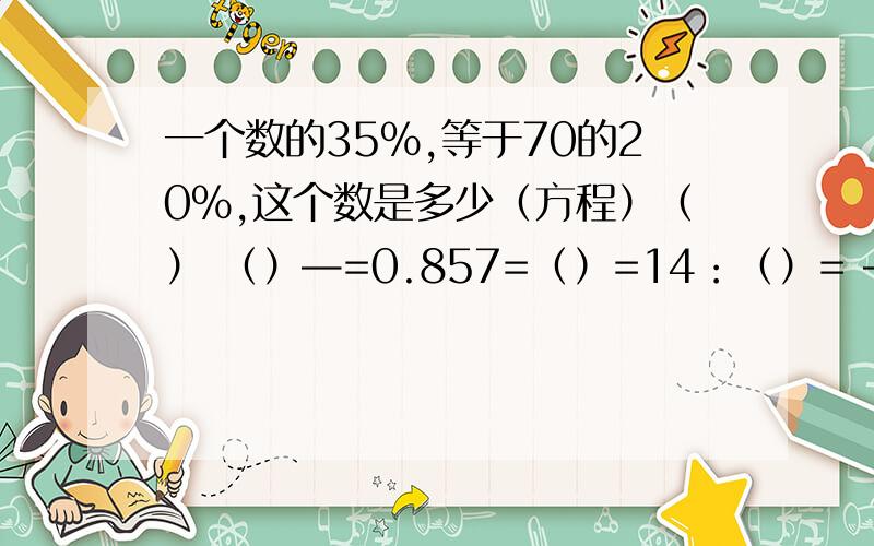 一个数的35%,等于70的20%,这个数是多少（方程）（） （）—=0.857=（）=14：（）= —8 5636加上16的25%的积等于一个数的40%,这个数是多少?（方程）