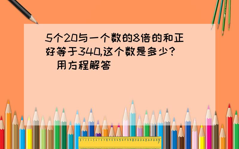 5个20与一个数的8倍的和正好等于340,这个数是多少?（用方程解答）