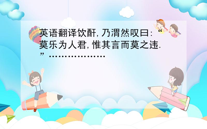 英语翻译饮酐,乃渭然叹曰:“莫乐为人君,惟其言而莫之违.”………………