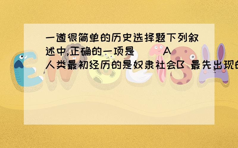 一道很简单的历史选择题下列叙述中,正确的一项是（ ）A 人类最初经历的是奴隶社会B 最先出现的氏族是母系氏族C 人类学家把世界上的人类分为四大人种D 在父系氏族社会最早期就产生了阶