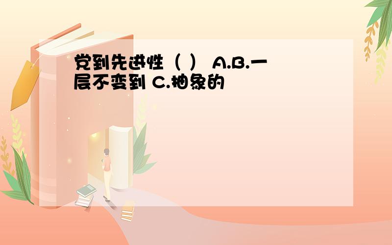 党到先进性（ ） A.B.一层不变到 C.抽象的