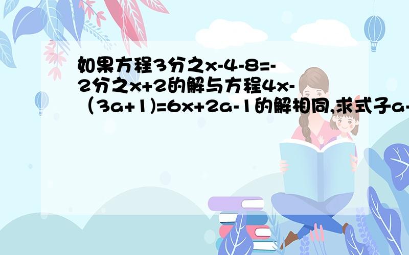 如果方程3分之x-4-8=-2分之x+2的解与方程4x-（3a+1)=6x+2a-1的解相同,求式子a-a分之一的值