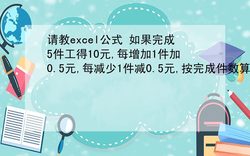 请教excel公式 如果完成5件工得10元,每增加1件加0.5元,每减少1件减0.5元,按完成件数算工钱,公式如何设如果完成5件工得10元,每增加1件加0.5元,每减少1件减0.5元,按完成件数算工钱,公式如何设置