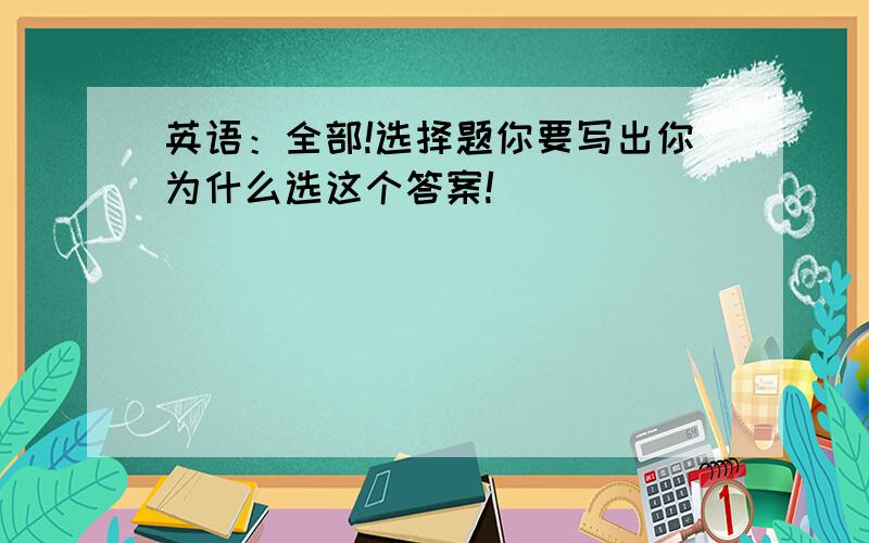 英语：全部!选择题你要写出你为什么选这个答案!