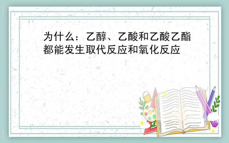 为什么：乙醇、乙酸和乙酸乙酯都能发生取代反应和氧化反应