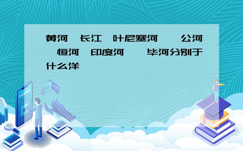 黄河、长江、叶尼塞河、湄公河、恒河、印度河、鄂毕河分别于什么洋