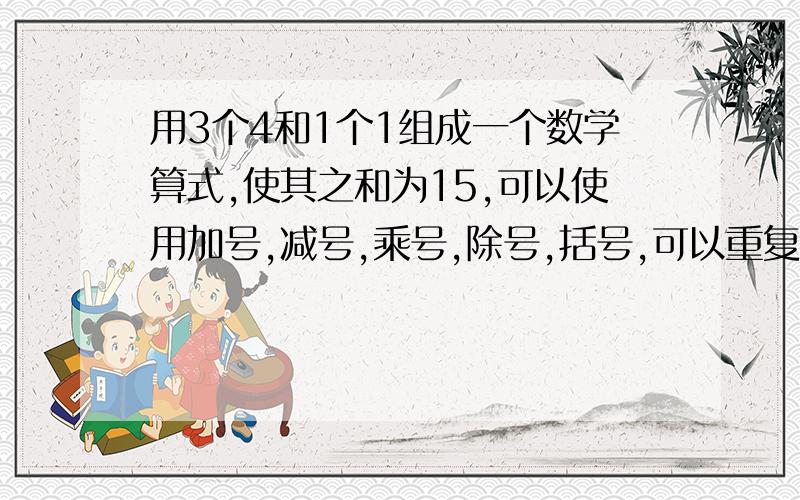 用3个4和1个1组成一个数学算式,使其之和为15,可以使用加号,减号,乘号,除号,括号,可以重复使用