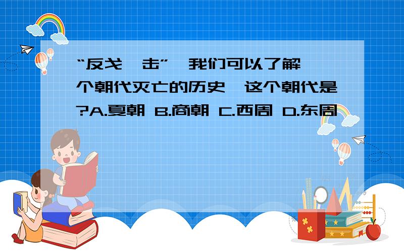 “反戈一击”,我们可以了解一个朝代灭亡的历史,这个朝代是?A.夏朝 B.商朝 C.西周 D.东周