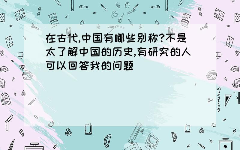 在古代,中国有哪些别称?不是太了解中国的历史,有研究的人可以回答我的问题