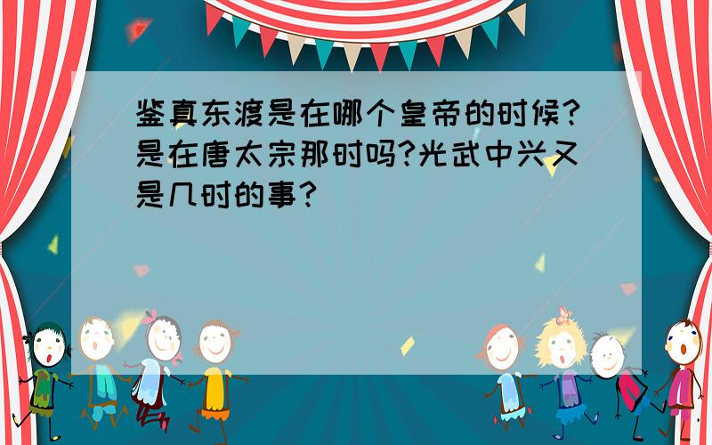 鉴真东渡是在哪个皇帝的时候?是在唐太宗那时吗?光武中兴又是几时的事?