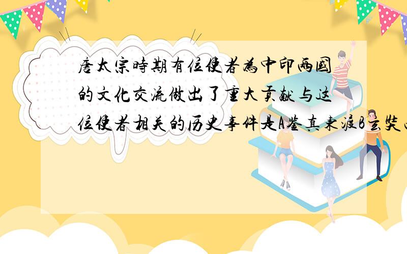 唐太宗时期有位使者为中印两国的文化交流做出了重大贡献与这位使者相关的历史事件是A鉴真东渡B玄奘西行