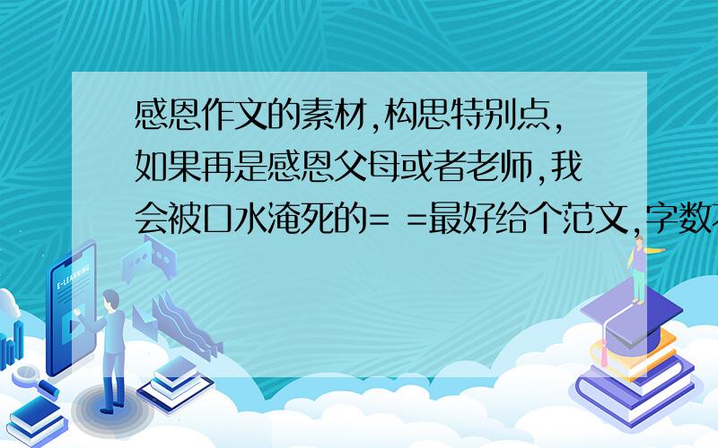 感恩作文的素材,构思特别点,如果再是感恩父母或者老师,我会被口水淹死的= =最好给个范文,字数不限