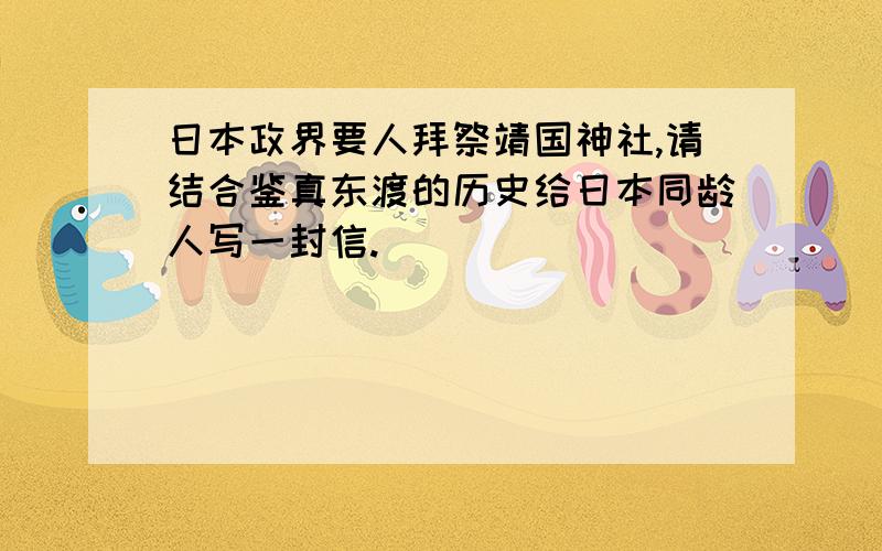 日本政界要人拜祭靖国神社,请结合鉴真东渡的历史给日本同龄人写一封信.