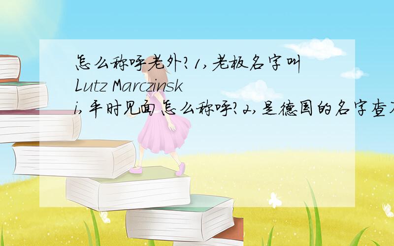 怎么称呼老外?1,老板名字叫Lutz Marczinski,平时见面怎么称呼?2,是德国的名字查不到音标啊 头疼,3,在正式商务称呼上,李经理 怎么写呢?Manager Ma or Ma manager?