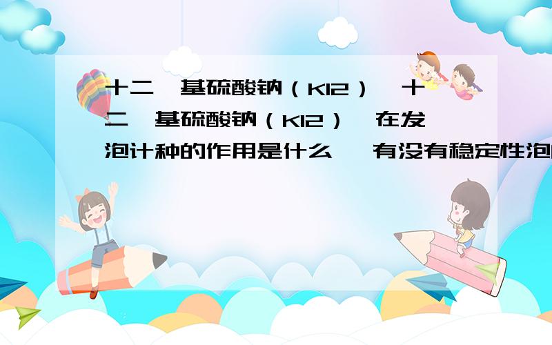 十二烷基硫酸钠（K12）、十二烷基硫酸钠（K12）,在发泡计种的作用是什么, 有没有稳定性泡的作用?