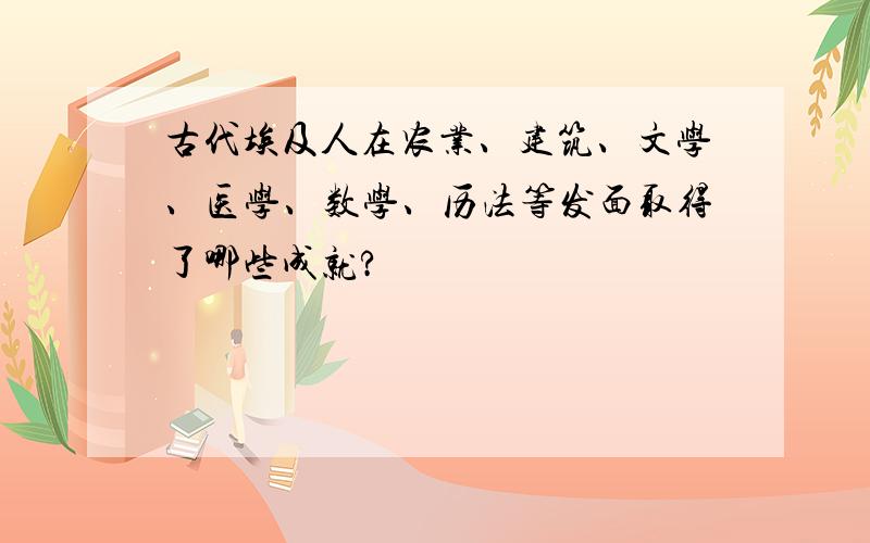 古代埃及人在农业、建筑、文学、医学、数学、历法等发面取得了哪些成就?