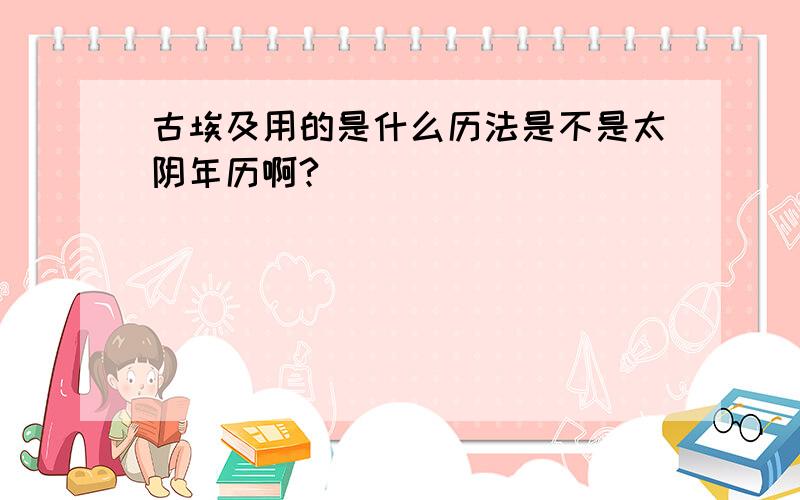 古埃及用的是什么历法是不是太阴年历啊?