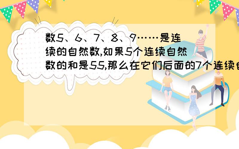 数5、6、7、8、9……是连续的自然数,如果5个连续自然数的和是55,那么在它们后面的7个连续自然数的和是?