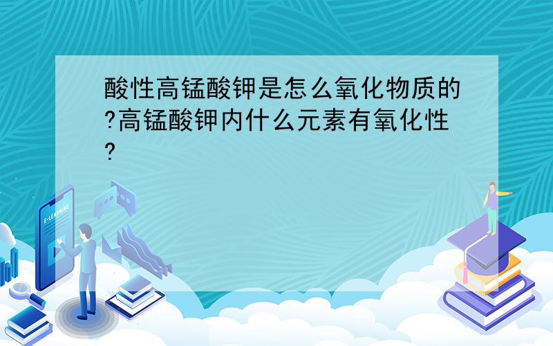 酸性高锰酸钾是怎么氧化物质的?高锰酸钾内什么元素有氧化性?