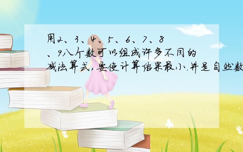 用2、3、4、5、6、7、8、9八个数可以组成许多不同的减法算式,要使计算结果最小.并是自然数,则计算结果