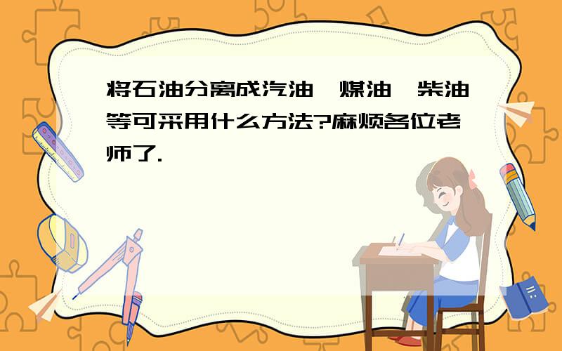 将石油分离成汽油、煤油、柴油等可采用什么方法?麻烦各位老师了.