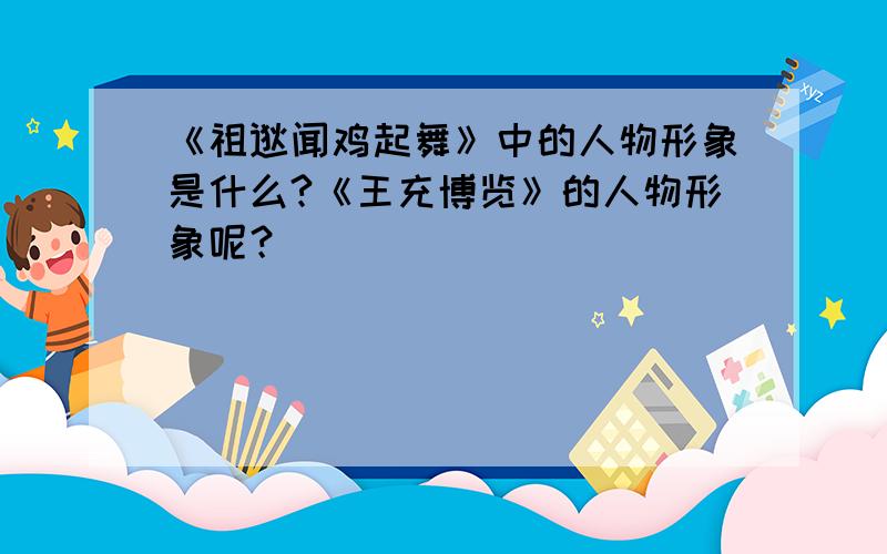 《祖逖闻鸡起舞》中的人物形象是什么?《王充博览》的人物形象呢？