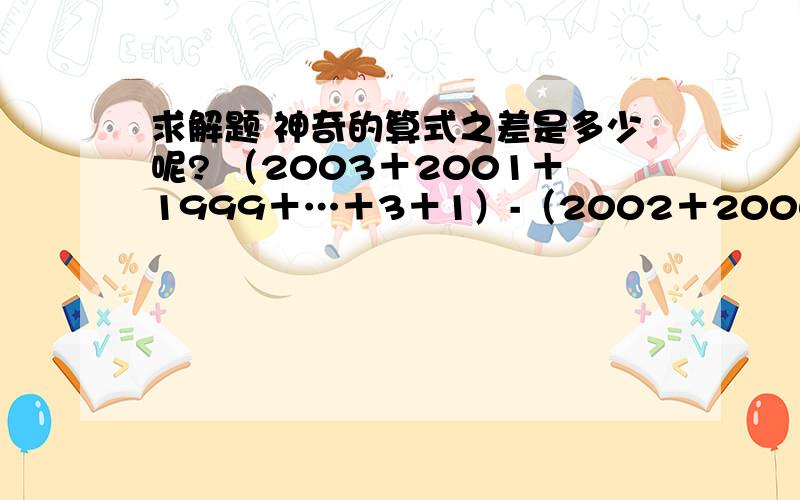 求解题 神奇的算式之差是多少呢? （2003＋2001＋1999＋…＋3＋1）-（2002＋2000＋1998＋…＋4＋2）