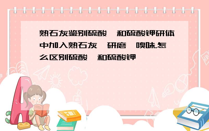 熟石灰鉴别硫酸铵和硫酸钾研体中加入熟石灰,研磨,嗅味.怎么区别硫酸铵和硫酸钾