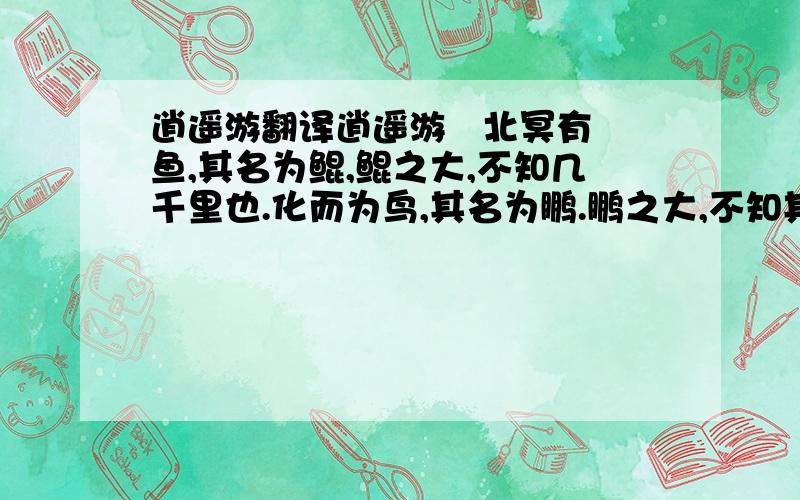 逍遥游翻译逍遥游   北冥有鱼,其名为鲲,鲲之大,不知几千里也.化而为鸟,其名为鹏.鹏之大,不知其几千里也;怒而飞,其翼若垂天之云.是鸟也,海运将徙于南冥.南冥者,天池也.   《齐谐》者,志怪