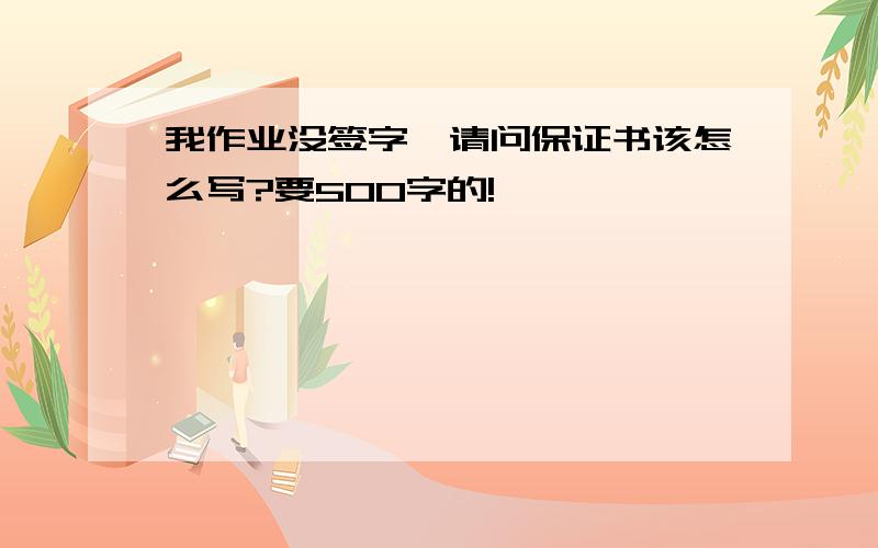 我作业没签字,请问保证书该怎么写?要500字的!