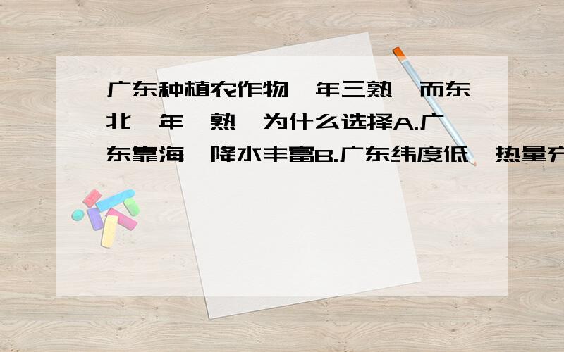 广东种植农作物一年三熟,而东北一年一熟,为什么选择A.广东靠海,降水丰富B.广东纬度低,热量充足不过我觉得是A请走过路过的不要错过