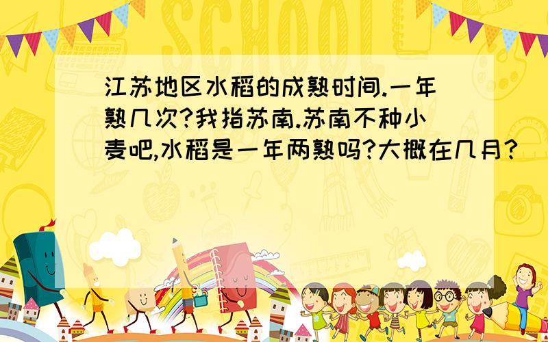 江苏地区水稻的成熟时间.一年熟几次?我指苏南.苏南不种小麦吧,水稻是一年两熟吗?大概在几月?