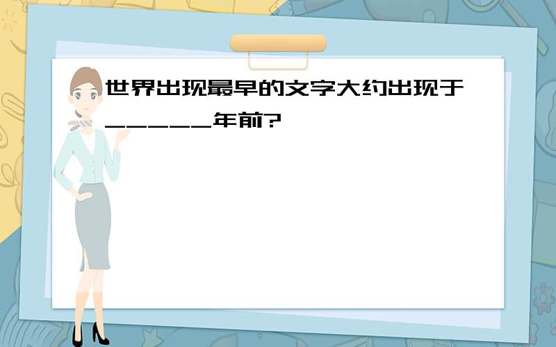 世界出现最早的文字大约出现于_____年前?